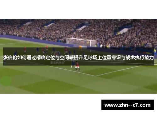 张伯伦如何通过精确定位与空间感提升足球场上位置意识与战术执行能力
