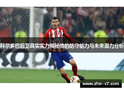 科尔多巴后卫真实实力揭秘他的防守能力与未来潜力分析