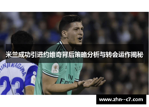 米兰成功引进约维奇背后策略分析与转会运作揭秘