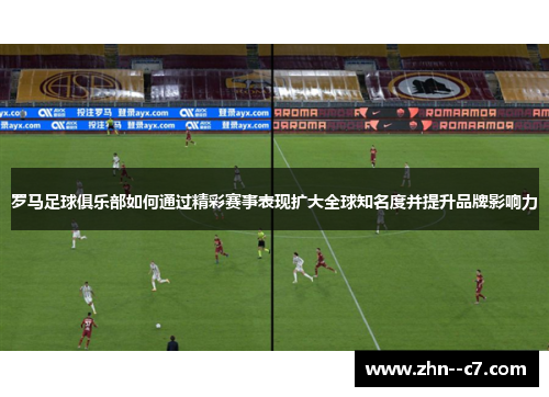 罗马足球俱乐部如何通过精彩赛事表现扩大全球知名度并提升品牌影响力