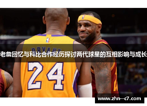 老詹回忆与科比合作经历探讨两代球星的互相影响与成长