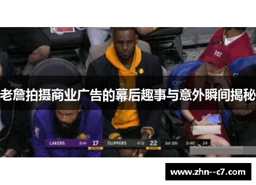 老詹拍摄商业广告的幕后趣事与意外瞬间揭秘