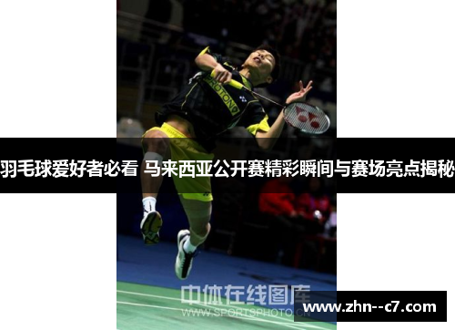 羽毛球爱好者必看 马来西亚公开赛精彩瞬间与赛场亮点揭秘