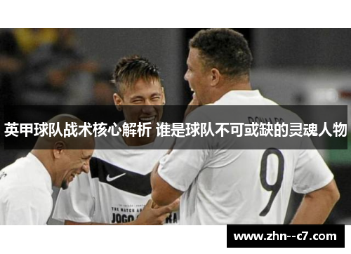 英甲球队战术核心解析 谁是球队不可或缺的灵魂人物