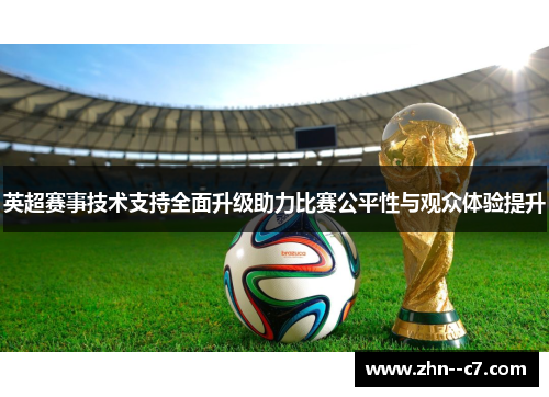 英超赛事技术支持全面升级助力比赛公平性与观众体验提升