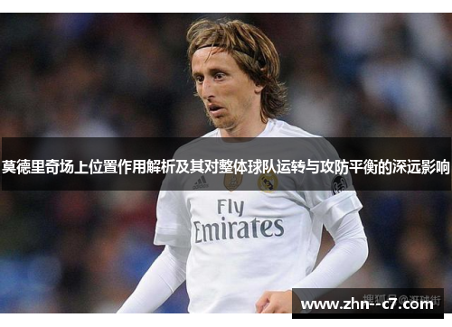 莫德里奇场上位置作用解析及其对整体球队运转与攻防平衡的深远影响 莫德里奇场上位置作用解析及其对整体球队运转与攻防平衡的深远影响