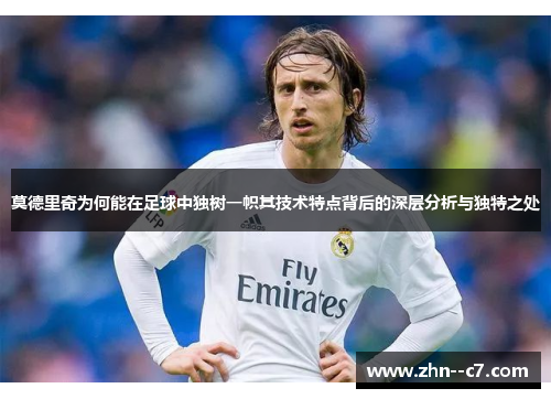 莫德里奇为何能在足球中独树一帜其技术特点背后的深层分析与独特之处