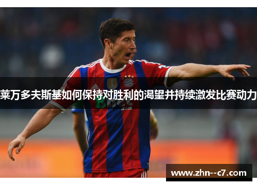 莱万多夫斯基如何保持对胜利的渴望并持续激发比赛动力 莱万多夫斯基如何保持对胜利的渴望并持续激发比赛动力