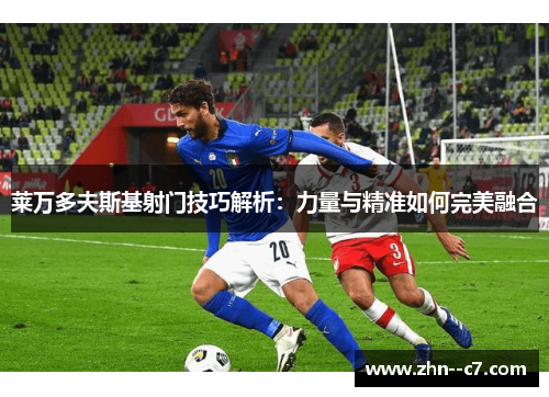 莱万多夫斯基射门技巧解析：力量与精准如何完美融合