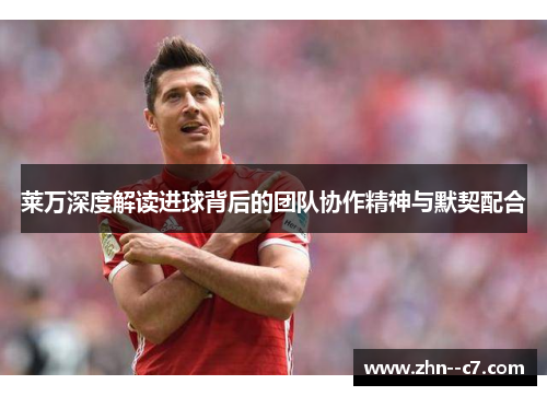 莱万深度解读进球背后的团队协作精神与默契配合