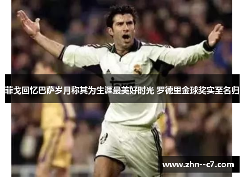 菲戈回忆巴萨岁月称其为生涯最美好时光 罗德里金球奖实至名归 菲戈回忆巴萨岁月称其为生涯最美好时光 罗德里金球奖实至名归