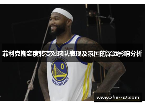 菲利克斯态度转变对球队表现及氛围的深远影响分析