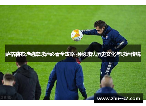 萨格勒布迪纳摩球迷必看全攻略 揭秘球队历史文化与球迷传统 萨格勒布迪纳摩球迷必看全攻略 揭秘球队历史文化与球迷传统