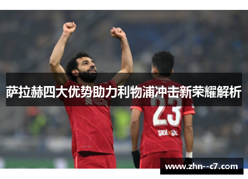 萨拉赫四大优势助力利物浦冲击新荣耀解析