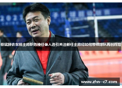 蔡斌辞去女排主帅职务接任者人选引关注新任主帅将如何带领球队再创辉煌