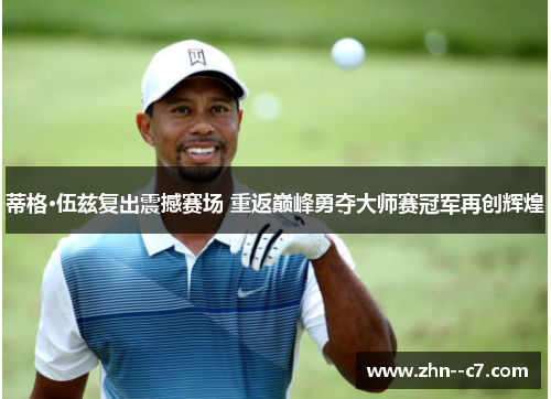 蒂格·伍兹复出震撼赛场 重返巅峰勇夺大师赛冠军再创辉煌