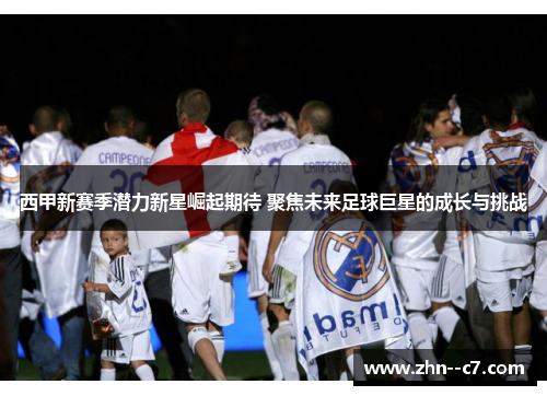 西甲新赛季潜力新星崛起期待 聚焦未来足球巨星的成长与挑战