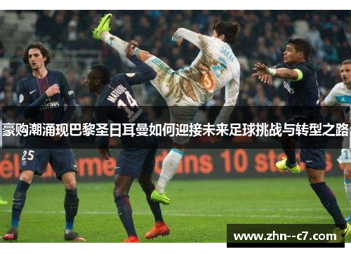 豪购潮涌现巴黎圣日耳曼如何迎接未来足球挑战与转型之路