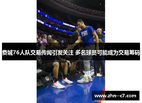 费城76人队交易传闻引发关注 多名球员可能成为交易筹码