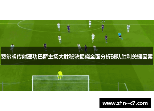 费尔明传射建功巴萨主场大胜秘诀揭晓全面分析球队胜利关键因素