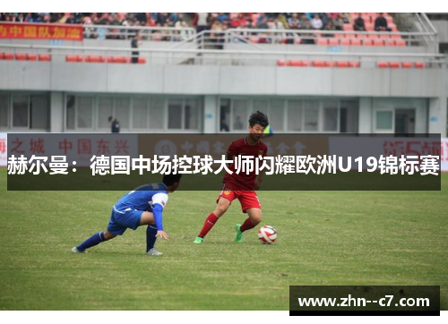 赫尔曼：德国中场控球大师闪耀欧洲U19锦标赛