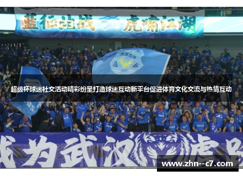 超级杯球迷社交活动精彩纷呈打造球迷互动新平台促进体育文化交流与热情互动 超级杯球迷社交活动精彩纷呈打造球迷互动新平台促进体育文化交流与热情互动