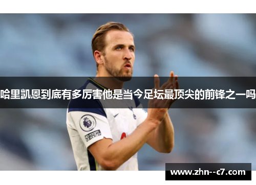 哈里凯恩到底有多厉害他是当今足坛最顶尖的前锋之一吗