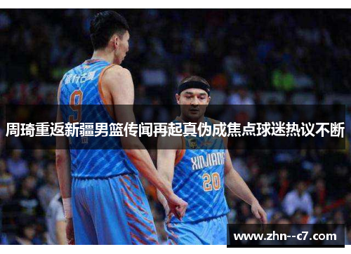 周琦重返新疆男篮传闻再起真伪成焦点球迷热议不断