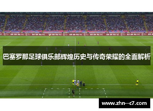 巴塞罗那足球俱乐部辉煌历史与传奇荣耀的全面解析