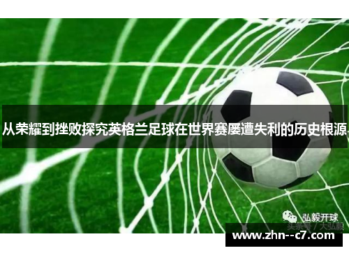 从荣耀到挫败探究英格兰足球在世界赛屡遭失利的历史根源