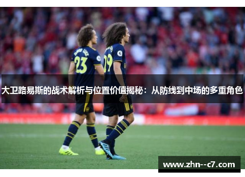 大卫路易斯的战术解析与位置价值揭秘:从防线到中场的多重角色 大卫路易斯的战术解析与位置价值揭秘:从防线到中场的多重角色