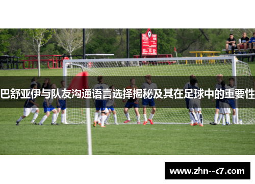 巴舒亚伊与队友沟通语言选择揭秘及其在足球中的重要性