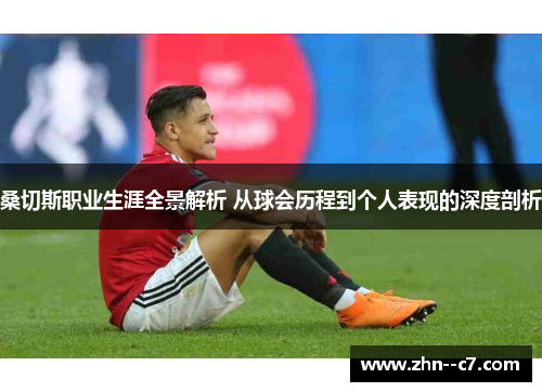 桑切斯职业生涯全景解析 从球会历程到个人表现的深度剖析