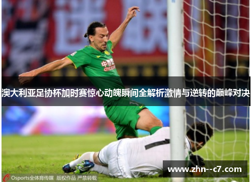 澳大利亚足协杯加时赛惊心动魄瞬间全解析激情与逆转的巅峰对决