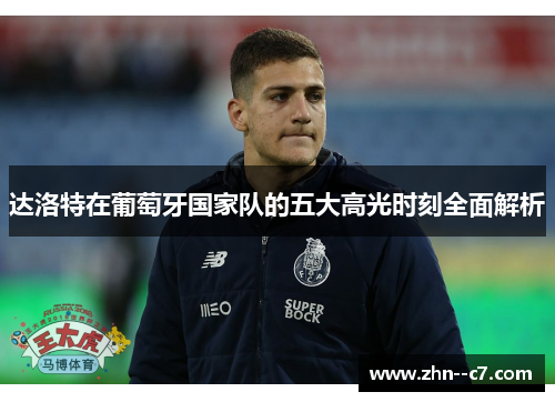 达洛特在葡萄牙国家队的五大高光时刻全面解析