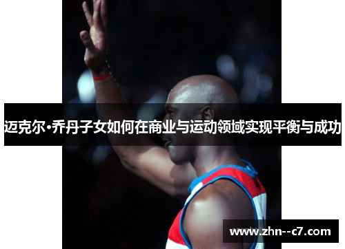 迈克尔·乔丹子女如何在商业与运动领域实现平衡与成功