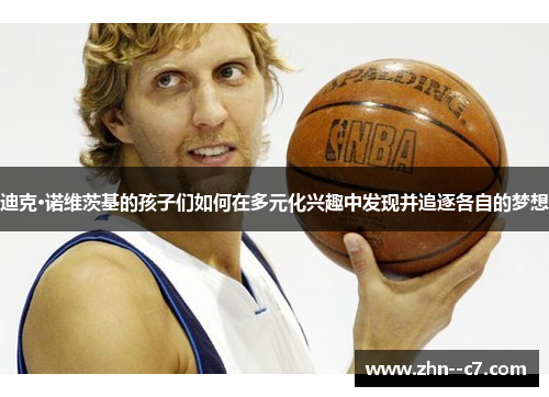 迪克·诺维茨基的孩子们如何在多元化兴趣中发现并追逐各自的梦想