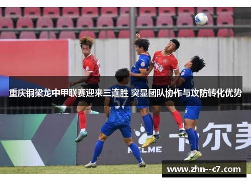 重庆铜梁龙中甲联赛迎来三连胜 突显团队协作与攻防转化优势 重庆铜梁龙中甲联赛迎来三连胜 突显团队协作与攻防转化优势