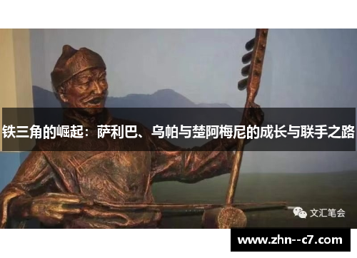 铁三角的崛起：萨利巴、乌帕与楚阿梅尼的成长与联手之路