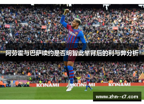 阿劳霍与巴萨续约是否明智此举背后的利与弊分析