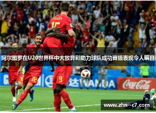阿尔图罗在U20世界杯中大放异彩助力球队成功晋级表现令人瞩目 阿尔图罗在U20世界杯中大放异彩助力球队成功晋级表现令人瞩目