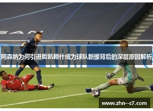 阿森纳为何引进哲凯赖什成为球队新援背后的深层原因解析 阿森纳为何引进哲凯赖什成为球队新援背后的深层原因解析