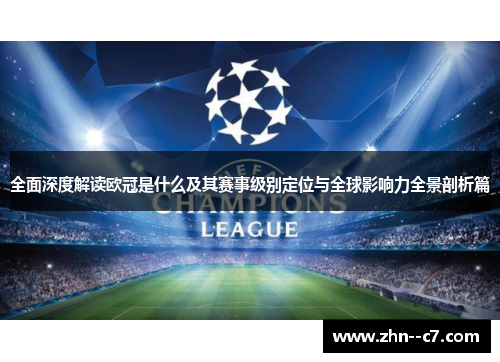全面深度解读欧冠是什么及其赛事级别定位与全球影响力全景剖析篇 全面深度解读欧冠是什么及其赛事级别定位与全球影响力全景剖析篇
