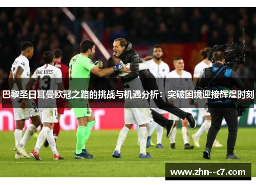 巴黎圣日耳曼欧冠之路的挑战与机遇分析：突破困境迎接辉煌时刻