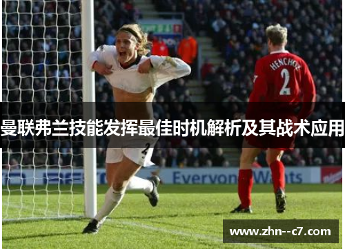 曼联弗兰技能发挥最佳时机解析及其战术应用 曼联弗兰技能发挥最佳时机解析及其战术应用