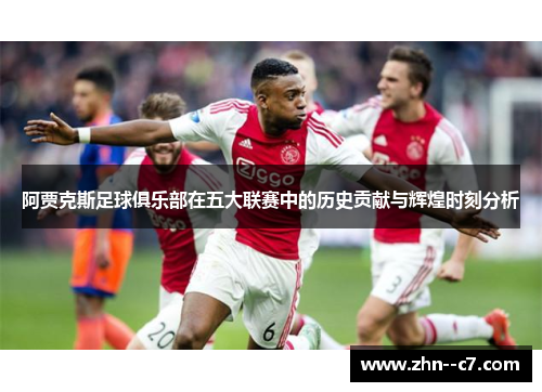 阿贾克斯足球俱乐部在五大联赛中的历史贡献与辉煌时刻分析 阿贾克斯足球俱乐部在五大联赛中的历史贡献与辉煌时刻分析