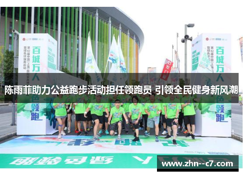 陈雨菲助力公益跑步活动担任领跑员 引领全民健身新风潮
