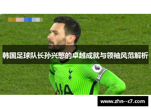韩国足球队长孙兴慜的卓越成就与领袖风范解析 韩国足球队长孙兴慜的卓越成就与领袖风范解析