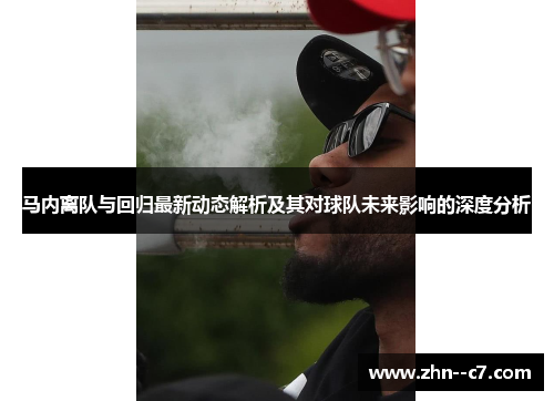 马内离队与回归最新动态解析及其对球队未来影响的深度分析