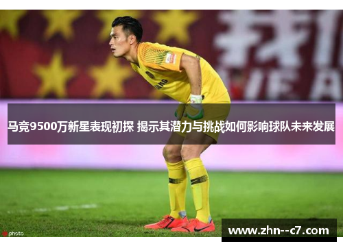 马竞9500万新星表现初探 揭示其潜力与挑战如何影响球队未来发展